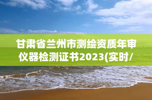 甘肅省蘭州市測繪資質年審儀器檢測證書2023(實時/更新中)