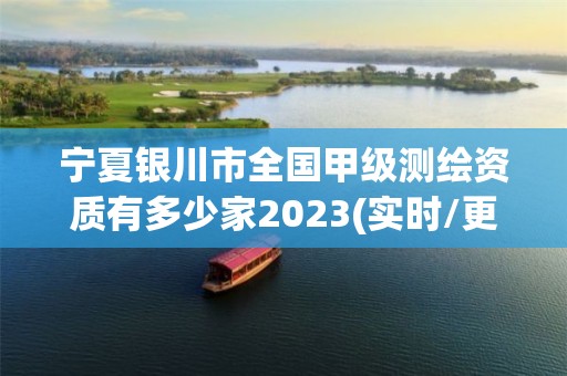 寧夏銀川市全國甲級測繪資質有多少家2023(實時/更新中)