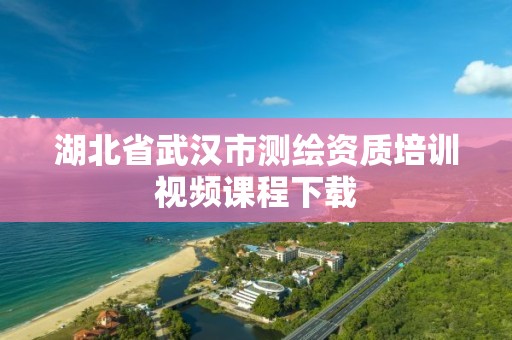 湖北省武漢市測繪資質培訓視頻課程下載