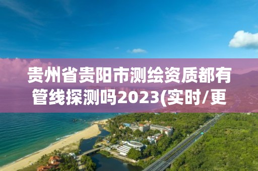 貴州省貴陽市測繪資質都有管線探測嗎2023(實時/更新中)