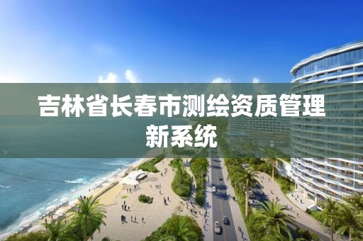 吉林省長春市測繪資質管理新系統