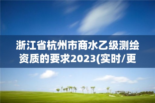 浙江省杭州市商水乙級測繪資質的要求2023(實時/更新中)