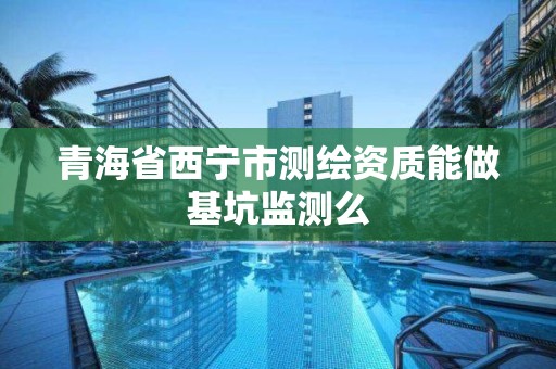 青海省西寧市測繪資質能做基坑監測么