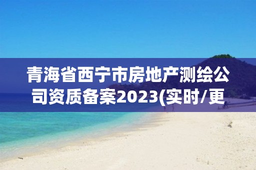 青海省西寧市房地產測繪公司資質備案2023(實時/更新中)