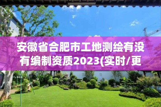 安徽省合肥市工地測繪有沒有編制資質2023(實時/更新中)