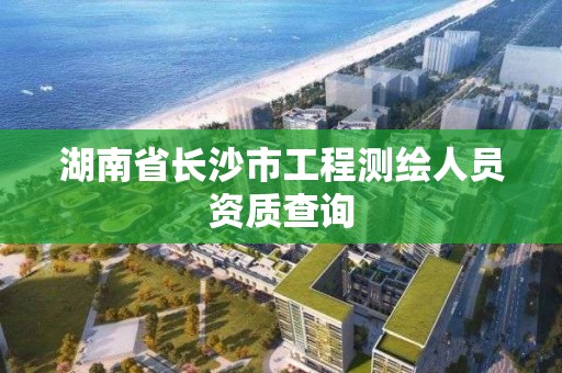 湖南省長沙市工程測繪人員資質(zhì)查詢