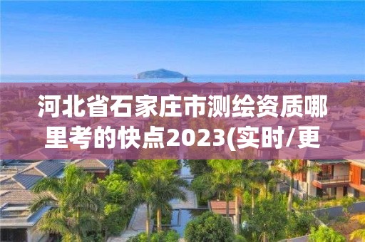 河北省石家莊市測繪資質(zhì)哪里考的快點(diǎn)2023(實(shí)時/更新中)