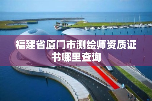 福建省廈門市測繪師資質證書哪里查詢