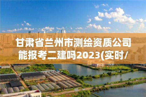 甘肅省蘭州市測(cè)繪資質(zhì)公司能報(bào)考二建嗎2023(實(shí)時(shí)/更新中)