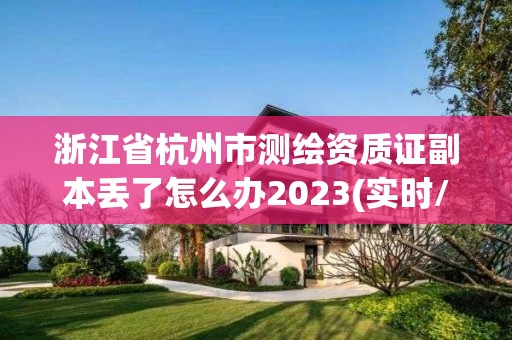 浙江省杭州市測繪資質證副本丟了怎么辦2023(實時/更新中)