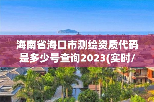 海南省海口市測繪資質代碼是多少號查詢2023(實時/更新中)