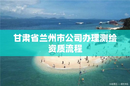 甘肅省蘭州市公司辦理測繪資質流程