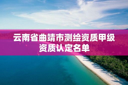 云南省曲靖市測繪資質甲級資質認定名單