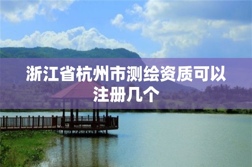 浙江省杭州市測繪資質可以注冊幾個