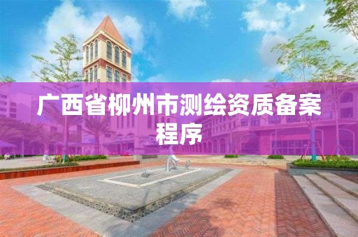 廣西省柳州市測繪資質備案程序