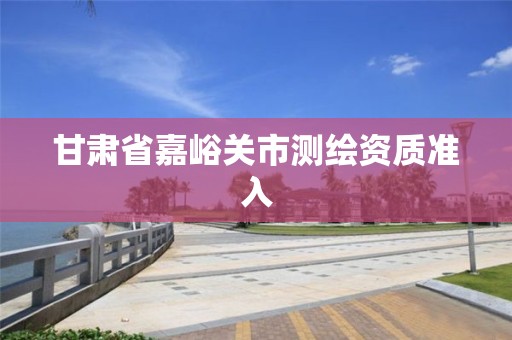 甘肅省嘉峪關(guān)市測(cè)繪資質(zhì)準(zhǔn)入