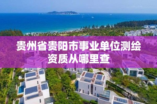 貴州省貴陽市事業(yè)單位測繪資質(zhì)從哪里查