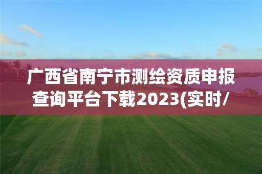 廣西省南寧市測繪資質申報查詢平臺下載2023(實時/更新中)