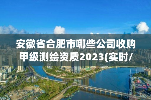 安徽省合肥市哪些公司收購甲級測繪資質2023(實時/更新中)