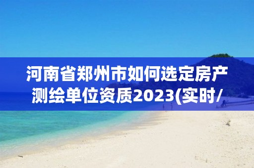 河南省鄭州市如何選定房產(chǎn)測繪單位資質(zhì)2023(實(shí)時(shí)/更新中)