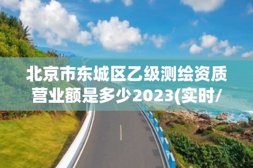 北京市東城區乙級測繪資質營業額是多少2023(實時/更新中)