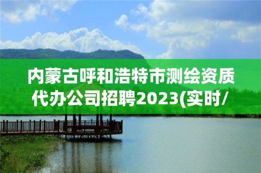 內(nèi)蒙古呼和浩特市測(cè)繪資質(zhì)代辦公司招聘2023(實(shí)時(shí)/更新中)