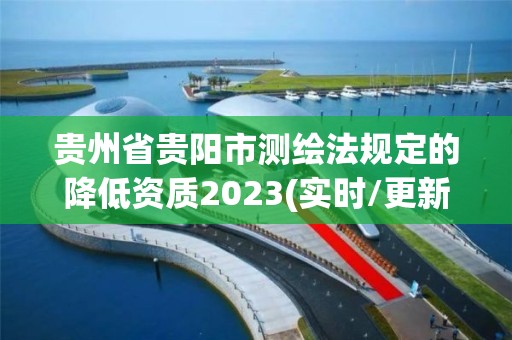 貴州省貴陽市測繪法規定的降低資質2023(實時/更新中)