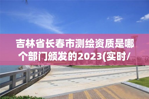 吉林省長春市測繪資質(zhì)是哪個(gè)部門頒發(fā)的2023(實(shí)時(shí)/更新中)