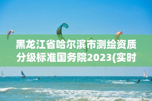 黑龍江省哈爾濱市測繪資質分級標準國務院2023(實時/更新中)