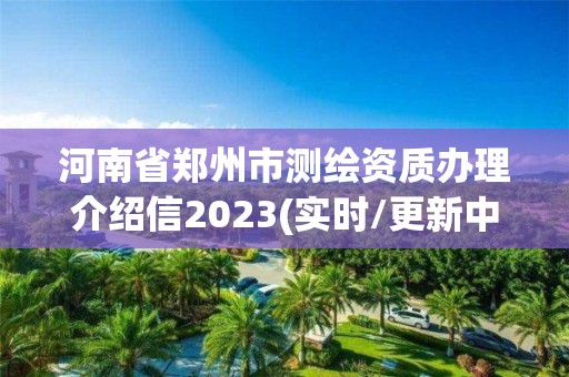 河南省鄭州市測繪資質辦理介紹信2023(實時/更新中)