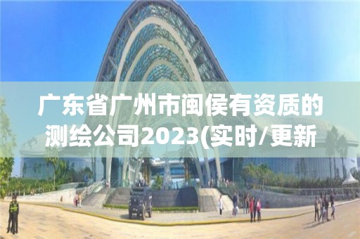 廣東省廣州市閩侯有資質(zhì)的測(cè)繪公司2023(實(shí)時(shí)/更新中)