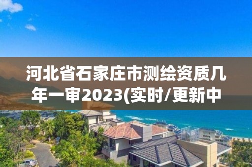 河北省石家莊市測繪資質幾年一審2023(實時/更新中)