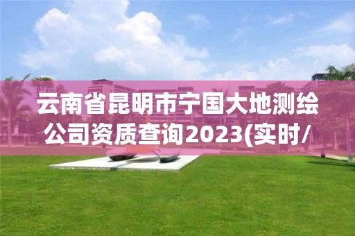 云南省昆明市寧國大地測繪公司資質查詢2023(實時/更新中)