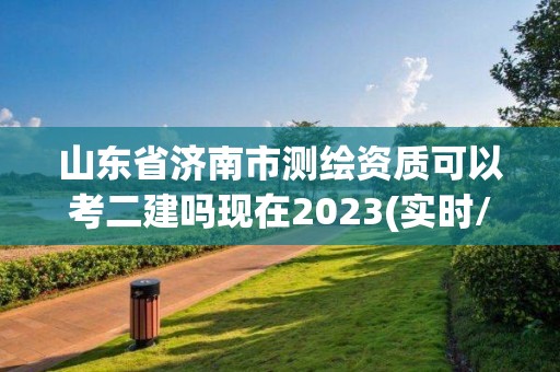 山東省濟(jì)南市測(cè)繪資質(zhì)可以考二建嗎現(xiàn)在2023(實(shí)時(shí)/更新中)