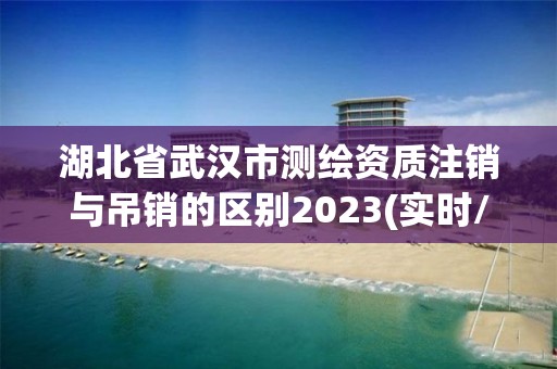 湖北省武漢市測繪資質(zhì)注銷與吊銷的區(qū)別2023(實時/更新中)