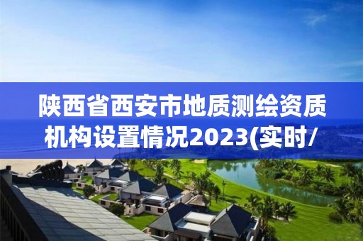 陜西省西安市地質測繪資質機構設置情況2023(實時/更新中)