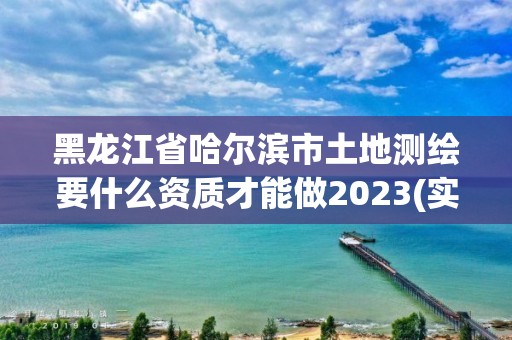 黑龍江省哈爾濱市土地測繪要什么資質才能做2023(實時/更新中)