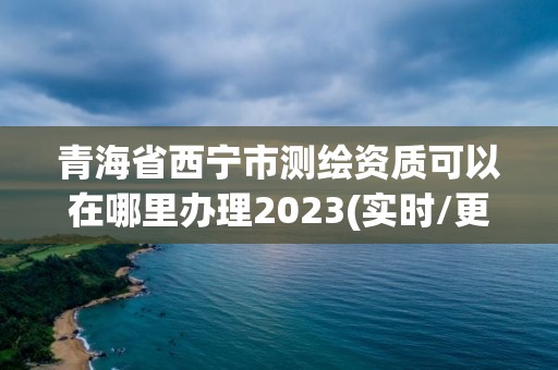 青海省西寧市測繪資質(zhì)可以在哪里辦理2023(實(shí)時(shí)/更新中)