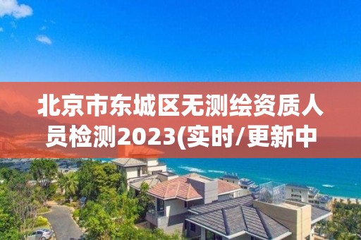 北京市東城區無測繪資質人員檢測2023(實時/更新中)