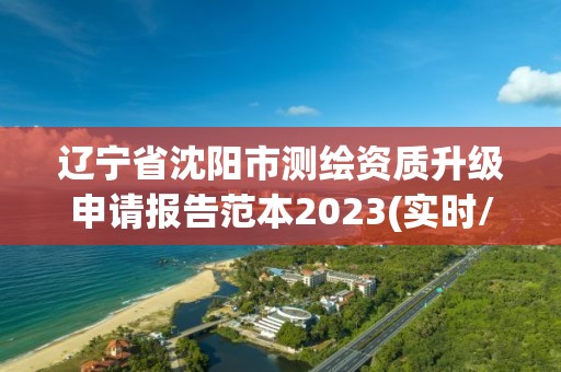 遼寧省沈陽市測繪資質升級申請報告范本2023(實時/更新中)