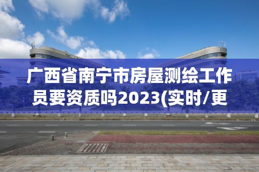 廣西省南寧市房屋測繪工作員要資質嗎2023(實時/更新中)