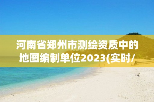 河南省鄭州市測繪資質中的地圖編制單位2023(實時/更新中)