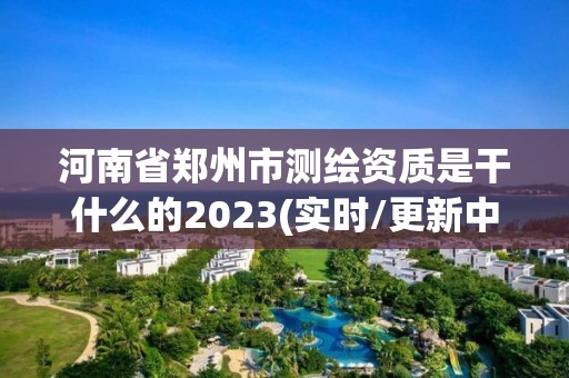 河南省鄭州市測繪資質(zhì)是干什么的2023(實(shí)時(shí)/更新中)