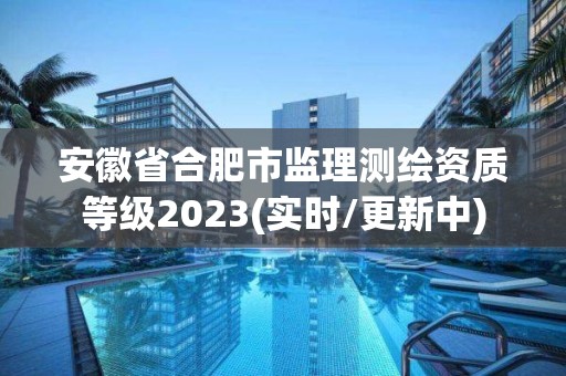 安徽省合肥市監理測繪資質等級2023(實時/更新中)