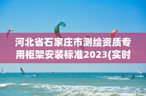 河北省石家莊市測(cè)繪資質(zhì)專用柜架安裝標(biāo)準(zhǔn)2023(實(shí)時(shí)/更新中)