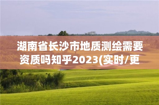 湖南省長沙市地質測繪需要資質嗎知乎2023(實時/更新中)