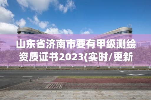 山東省濟南市要有甲級測繪資質證書2023(實時/更新中)