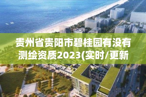 貴州省貴陽市碧桂園有沒有測繪資質2023(實時/更新中)