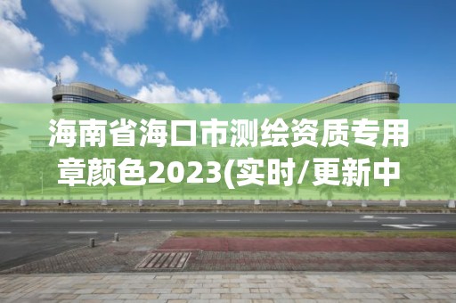 海南省海口市測繪資質專用章顏色2023(實時/更新中)