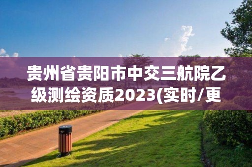 貴州省貴陽市中交三航院乙級測繪資質2023(實時/更新中)